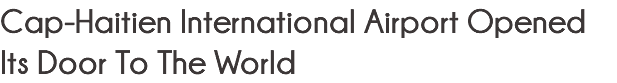 Cap-Haitien International Airport Opened Its Door To The World